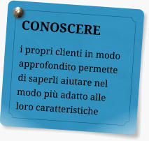 CONOSCERE i propri clienti in modo approfondito permette di saperli aiutare nel modo pi adatto alle loro caratteristiche